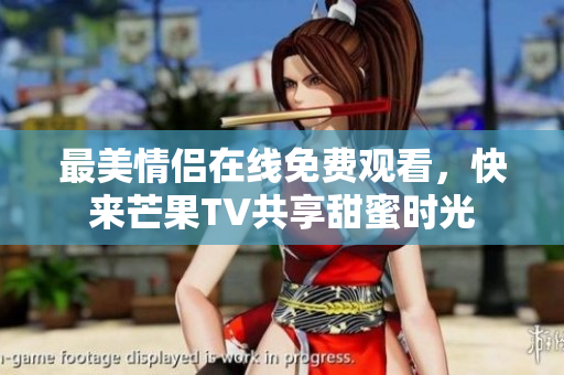 最美情侣在线免费观看，快来芒果TV共享甜蜜时光