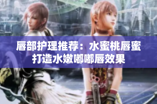 唇部护理推荐：水蜜桃唇蜜打造水嫩嘟嘟唇效果