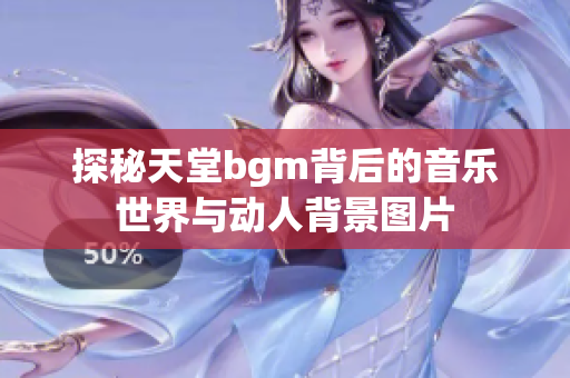 探秘天堂bgm背后的音乐世界与动人背景图片