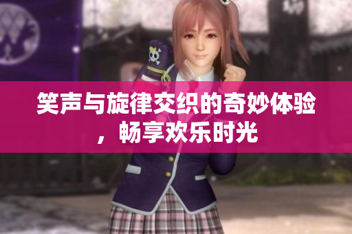 笑声与旋律交织的奇妙体验，畅享欢乐时光