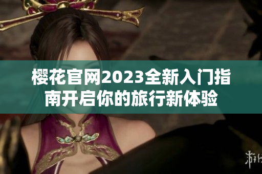 樱花官网2023全新入门指南开启你的旅行新体验