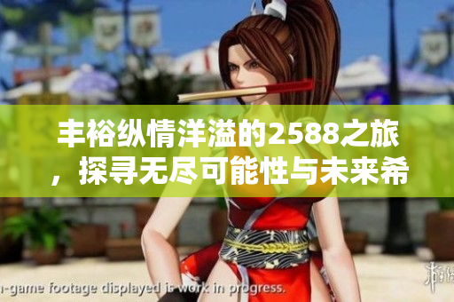 丰裕纵情洋溢的2588之旅，探寻无尽可能性与未来希望