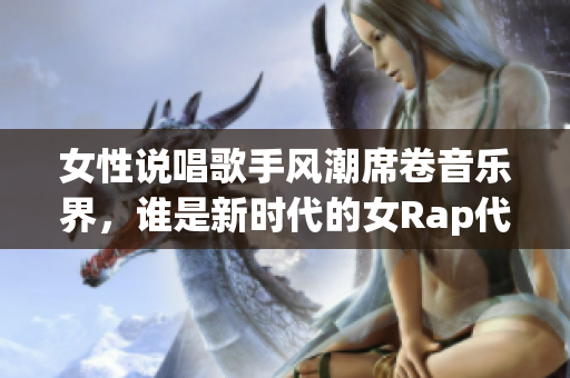 女性说唱歌手风潮席卷音乐界，谁是新时代的女Rap代表