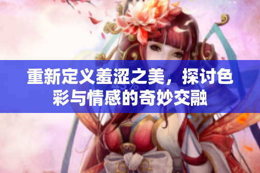 重新定义羞涩之美，探讨色彩与情感的奇妙交融