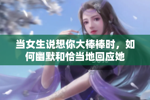 当女生说想你大棒棒时，如何幽默和恰当地回应她