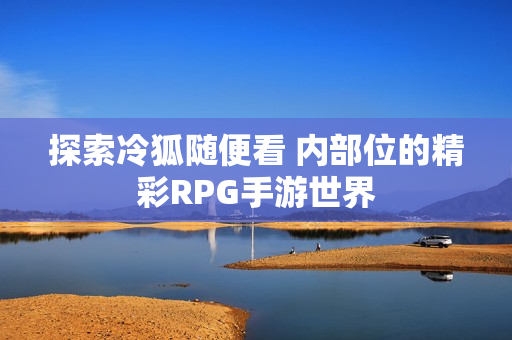 探索冷狐随便看 内部位的精彩RPG手游世界