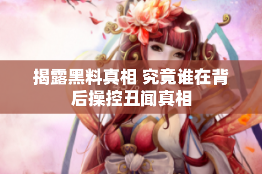 揭露黑料真相 究竟谁在背后操控丑闻真相
