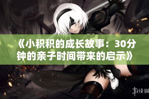 《小积积的成长故事：30分钟的亲子时间带来的启示》