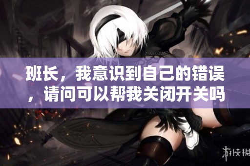 班长，我意识到自己的错误，请问可以帮我关闭开关吗