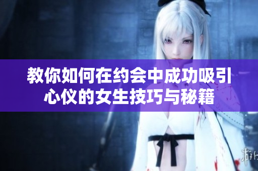 教你如何在约会中成功吸引心仪的女生技巧与秘籍