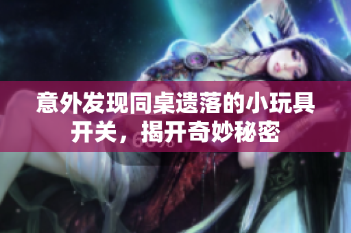 意外发现同桌遗落的小玩具开关，揭开奇妙秘密