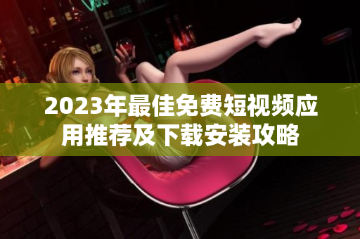 2023年最佳免费短视频应用推荐及下载安装攻略