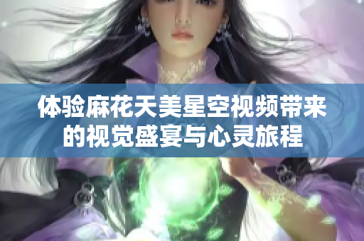 体验麻花天美星空视频带来的视觉盛宴与心灵旅程