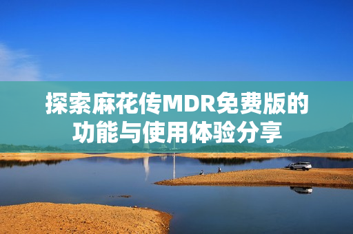 探索麻花传MDR免费版的功能与使用体验分享