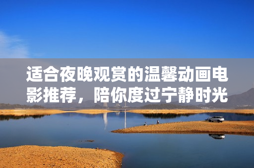 适合夜晚观赏的温馨动画电影推荐，陪你度过宁静时光