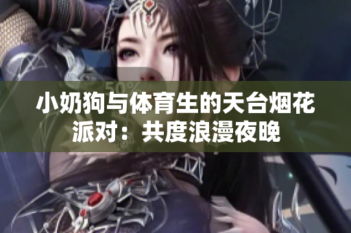 小奶狗与体育生的天台烟花派对：共度浪漫夜晚