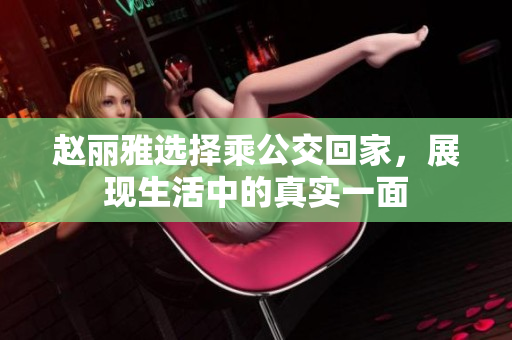 赵丽雅选择乘公交回家，展现生活中的真实一面