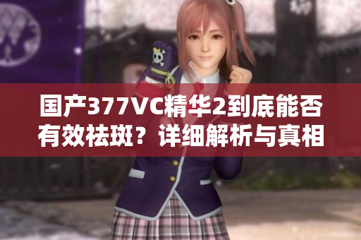 国产377VC精华2到底能否有效祛斑？详细解析与真相揭秘