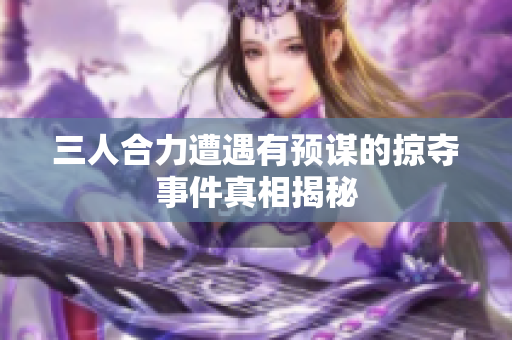 三人合力遭遇有预谋的掠夺事件真相揭秘