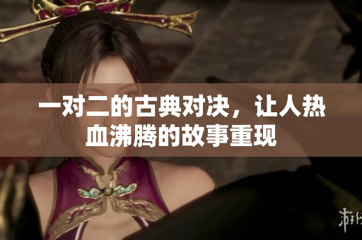 一对二的古典对决，让人热血沸腾的故事重现