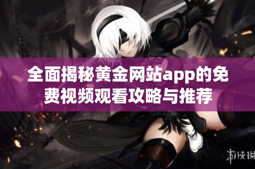 全面揭秘黄金网站app的免费视频观看攻略与推荐