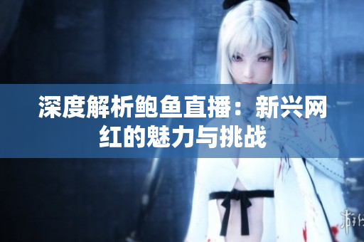 深度解析鲍鱼直播：新兴网红的魅力与挑战
