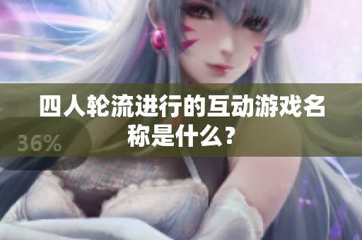 四人轮流进行的互动游戏名称是什么？