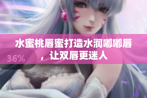 水蜜桃唇蜜打造水润嘟嘟唇，让双唇更迷人