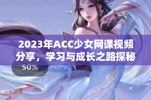 2023年ACC少女网课视频分享，学习与成长之路探秘