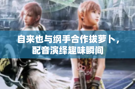自来也与纲手合作拔萝卜，配音演绎趣味瞬间