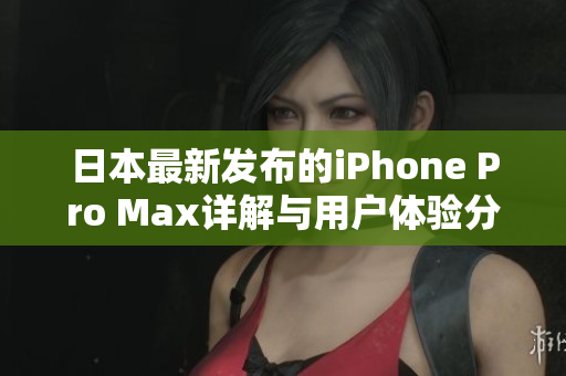 日本最新发布的iPhone Pro Max详解与用户体验分享
