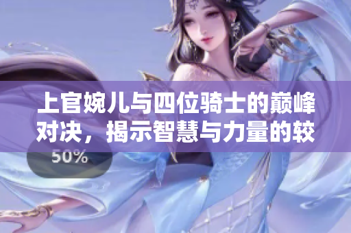 上官婉儿与四位骑士的巅峰对决，揭示智慧与力量的较量