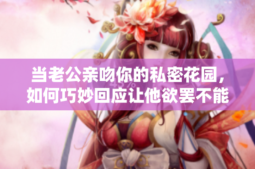 当老公亲吻你的私密花园，如何巧妙回应让他欲罢不能