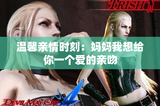 温馨亲情时刻：妈妈我想给你一个爱的亲吻
