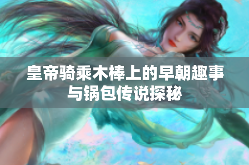 皇帝骑乘木棒上的早朝趣事与锅包传说探秘