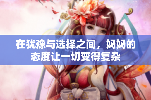 在犹豫与选择之间，妈妈的态度让一切变得复杂
