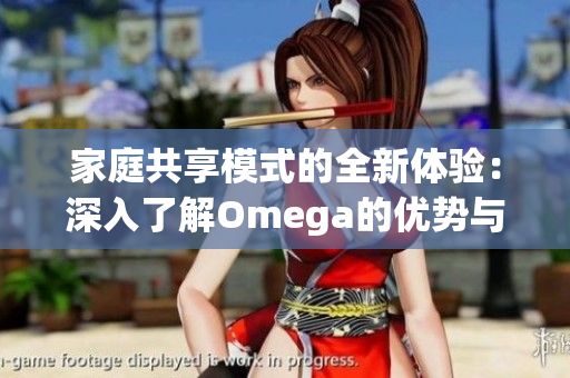 家庭共享模式的全新体验：深入了解Omega的优势与魅力