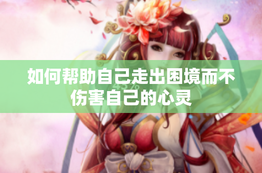如何帮助自己走出困境而不伤害自己的心灵