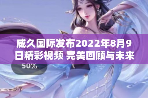 威久国际发布2022年8月9日精彩视频 完美回顾与未来展望
