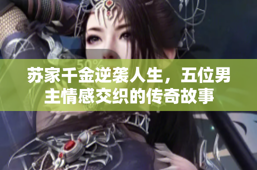 苏家千金逆袭人生，五位男主情感交织的传奇故事