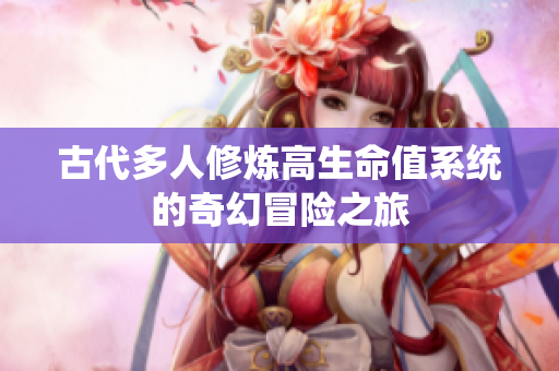 古代多人修炼高生命值系统的奇幻冒险之旅