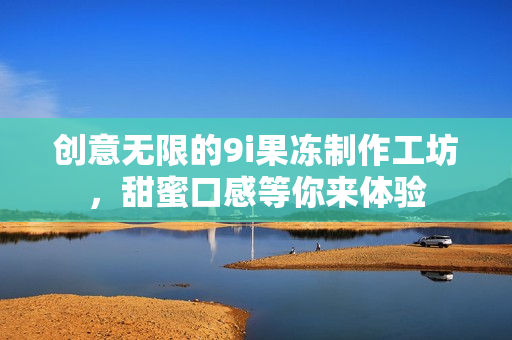创意无限的9i果冻制作工坊，甜蜜口感等你来体验