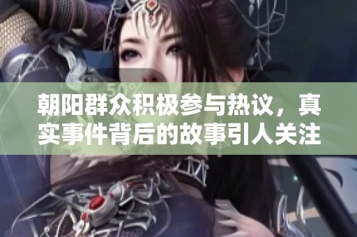 朝阳群众积极参与热议，真实事件背后的故事引人关注