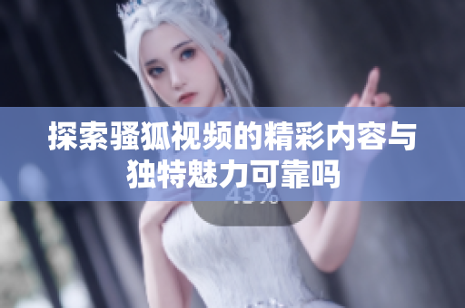 探索骚狐视频的精彩内容与独特魅力可靠吗