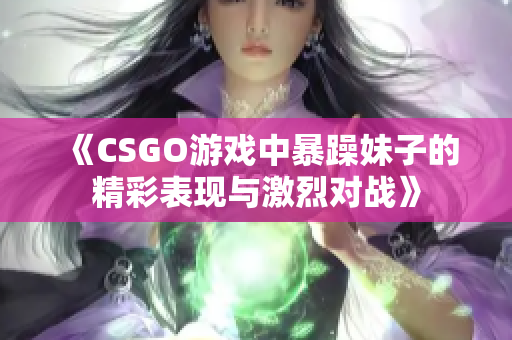 《CSGO游戏中暴躁妹子的精彩表现与激烈对战》