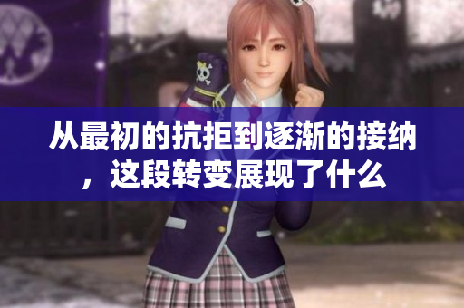 从最初的抗拒到逐渐的接纳，这段转变展现了什么