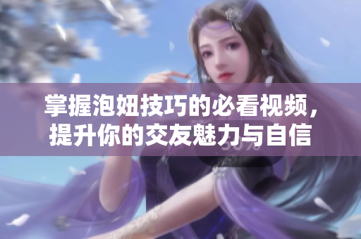 掌握泡妞技巧的必看视频，提升你的交友魅力与自信