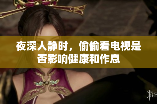 夜深人静时，偷偷看电视是否影响健康和作息