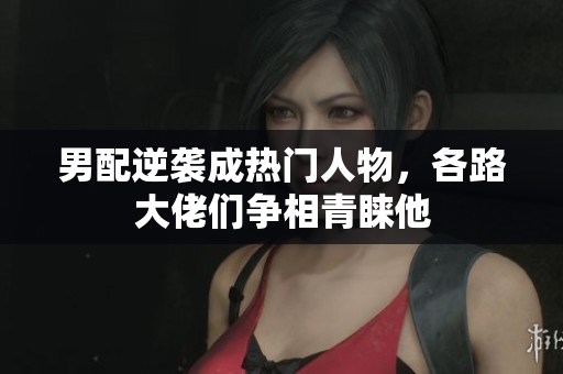 男配逆袭成热门人物，各路大佬们争相青睐他