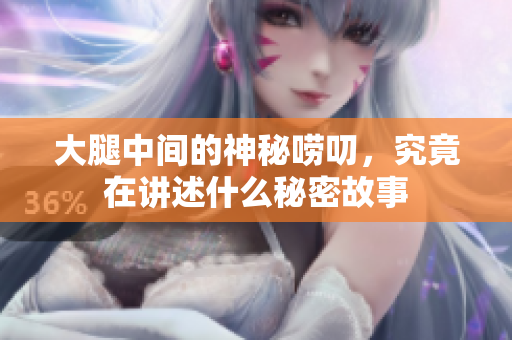大腿中间的神秘唠叨，究竟在讲述什么秘密故事